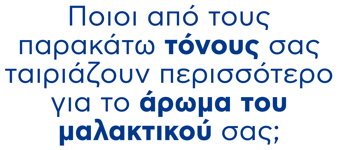 Ποιοι από τους παρακάτω τόνους σας ταιριάζουν περισσότερο για το άρωμα του μαλακτικού σας;