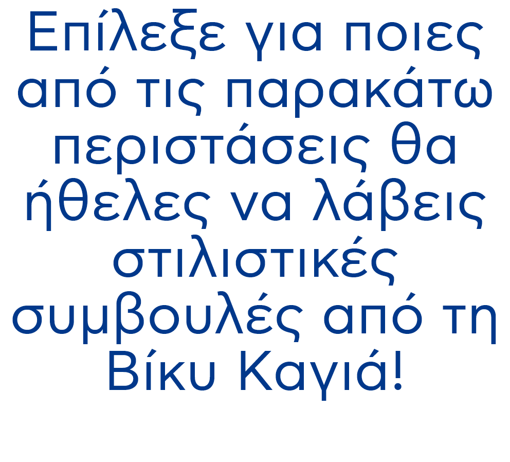 Επίλεξε για ποιες από τις παρακάτω περιστάσεις θα ήθελες να λάβεις στιλιστικές συμβουλές από τη Βίκυ Καγιά!